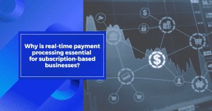 Why is real time payment processing essential for subscription based businesses